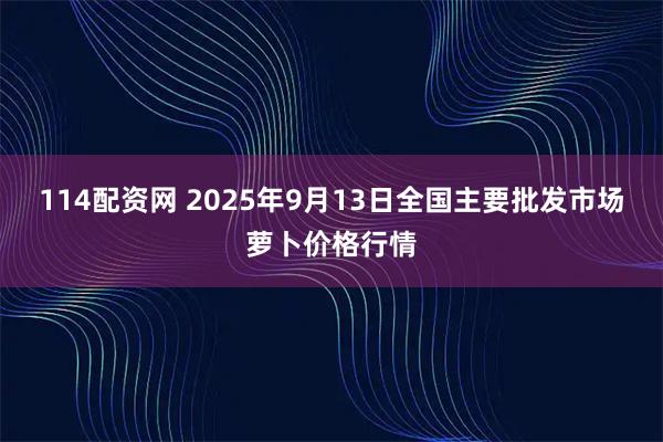 114配资网 2025年9月13日全国主要批发市场萝卜价格行情