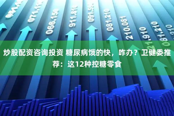炒股配资咨询投资 糖尿病饿的快，咋办？卫健委推荐：这12种控糖零食