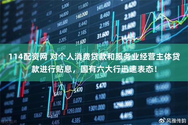 114配资网 对个人消费贷款和服务业经营主体贷款进行贴息，国有六大行迅速表态！