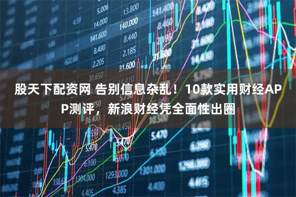 股天下配资网 告别信息杂乱！10款实用财经APP测评，新浪财经凭全面性出圈