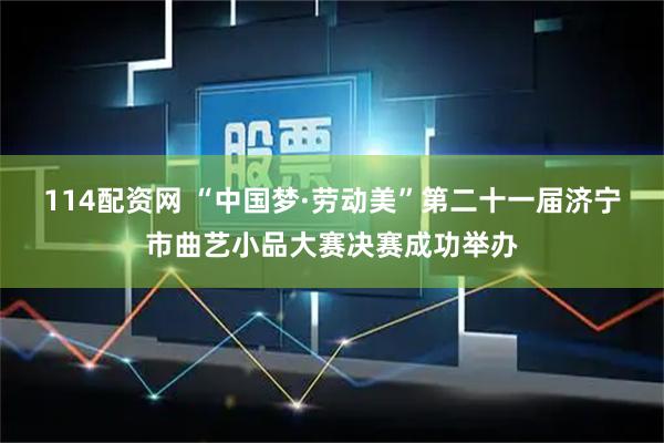 114配资网 “中国梦·劳动美”第二十一届济宁市曲艺小品大赛决赛成功举办