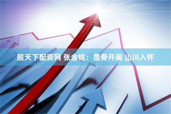 股天下配资网 张金铭：墨骨开阖 山川入怀